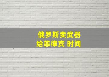 俄罗斯卖武器给菲律宾 时间